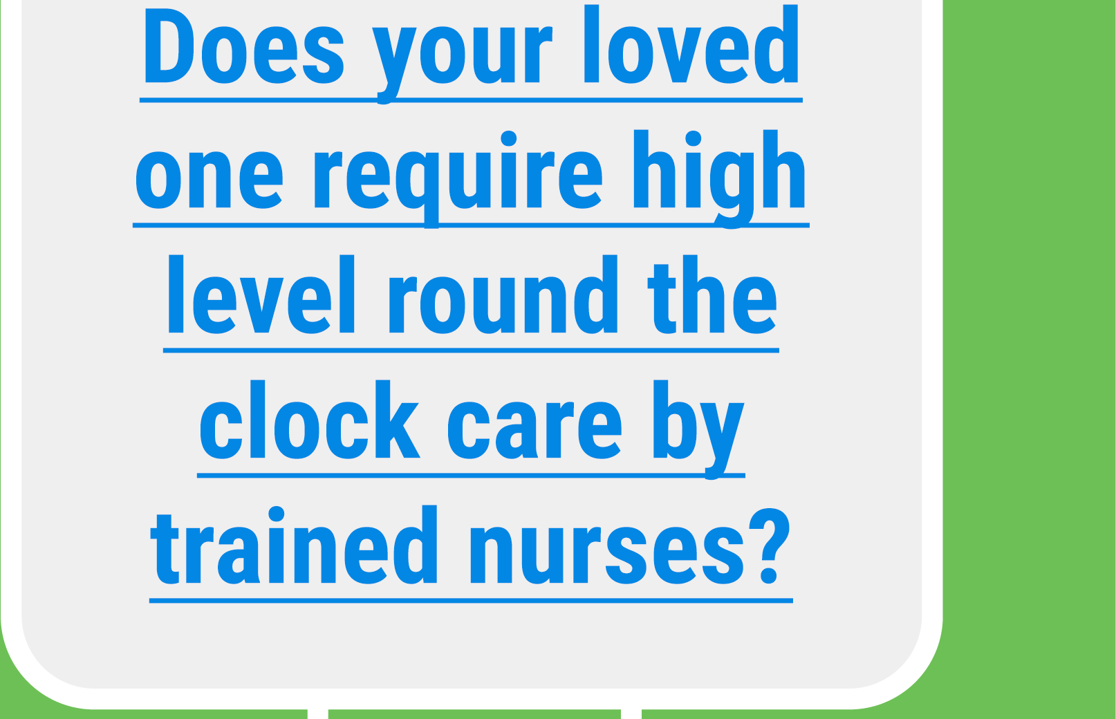 Does your loved one require high level round the clock care by trained nurses?